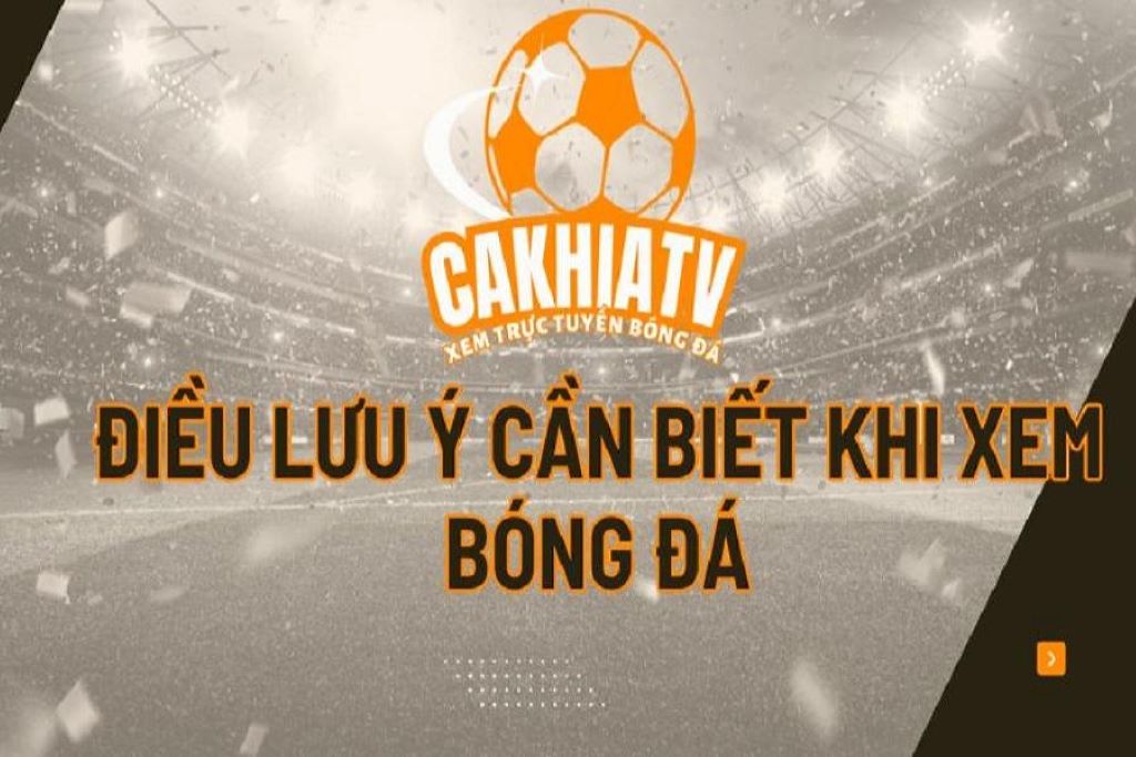 Một số lưu ý cần thiết khi xem bóng đá trực tiếp tại Cakhia TV